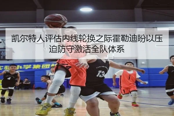 凯尔特人评估内线轮换之际霍勒迪盼以压迫防守激活全队体系 | Yingjia Sports