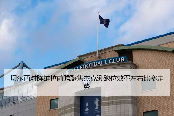切尔西对阵维拉前瞻聚焦杰克逊跑位效率左右比赛走势 | Yingjia Sports