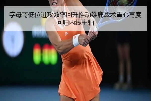 字母哥低位进攻效率回升推动雄鹿战术重心再度回归内线主轴 | Yingjia Sports