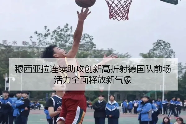 穆西亚拉连续助攻创新高折射德国队前场活力全面释放新气象 | Yingjia Sports