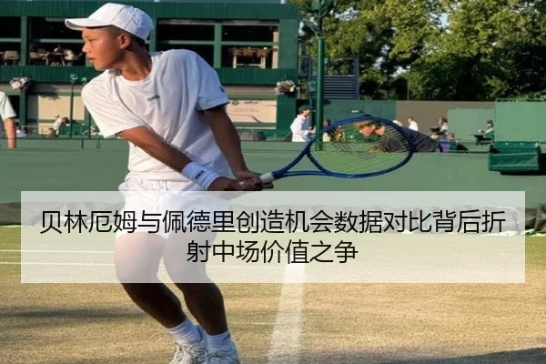 贝林厄姆与佩德里创造机会数据对比背后折射中场价值之争